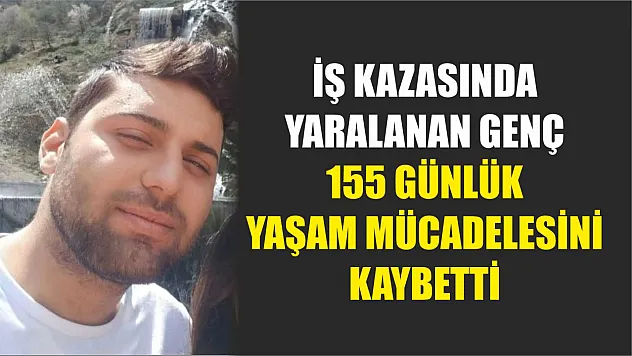 İş kazasında yaralanan genç 155 günlük yaşam mücadelesini kaybetti