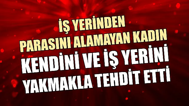 İş yerinden parasını alamayan kadın, kendini ve iş yerini yakmakla tehdit etti