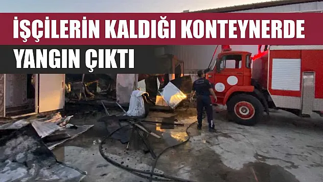 İşçilerin kaldığı konteynerde yangın çıktı