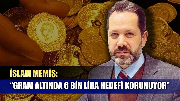 İslam Memiş: 'Gram altında 6 bin lira hedefi korunuyor'