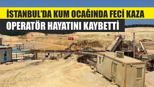 İstanbul'da Kum Ocağında Feci Kaza: Operatör Hayatını Kaybetti