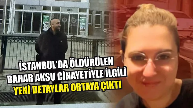 İstanbul'da öldürülen Bahar Aksu cinayetiyle ilgili yeni detaylar ortaya çıktı
