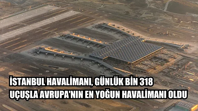İstanbul Havalimanı, günlük bin 318 uçuşla Avrupa'nın en yoğun havalimanı oldu