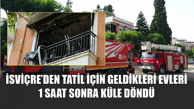 İsviçre'den tatil için geldikleri evleri 1 saat sonra küle döndü