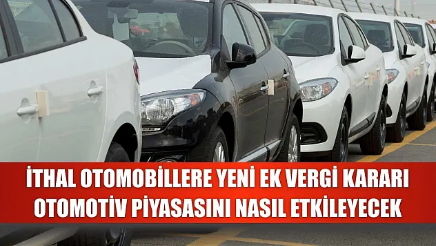 İthal otomobillere yeni ek vergi kararı otomotiv piyasasını nasıl etkileyecek