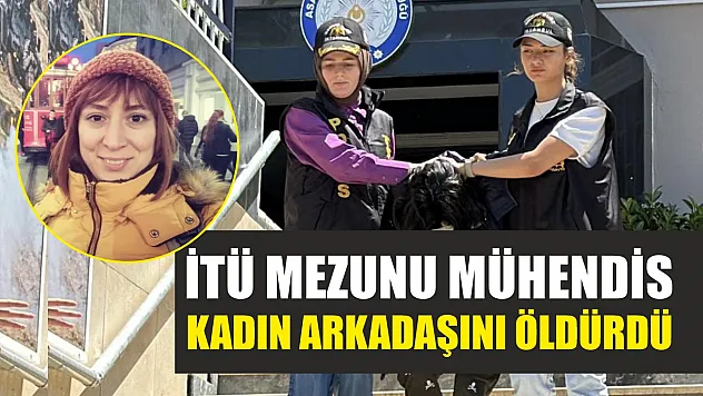 İTÜ mezunu mühendis, kadın arkadaşını öldürdü