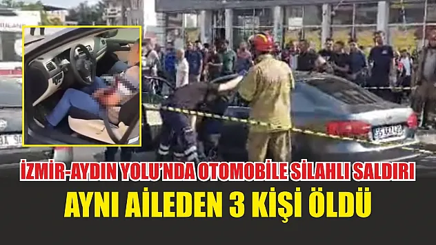 İzmir-Aydın Yolu'nda otomobile silahlı saldırı: Aynı aileden 3 kişi öldü