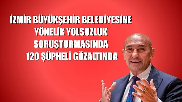 İzmir Büyükşehir Belediyesine yönelik yolsuzluk soruşturmasında 120 şüpheli gözaltında