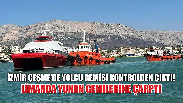İzmir Çeşme'de Yolcu Gemisi Kontrolden Çıktı! Limanda Yunan Gemilerine Çarptı