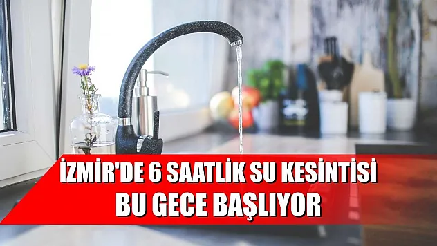 İzmir'de 6 saatlik su kesintisi bu gece başlıyor