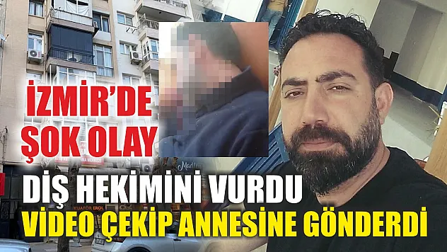 İzmir'de şok olay: Diş hekimini vurdu, video çekip annesine gönderdi