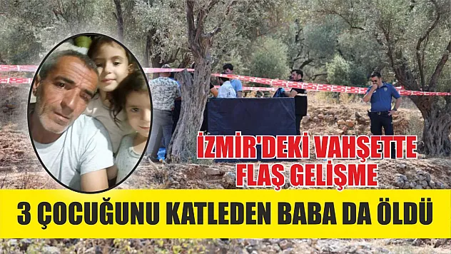 İzmir'deki vahşette flaş gelişme: 3 çocuğunu katleden baba da öldü