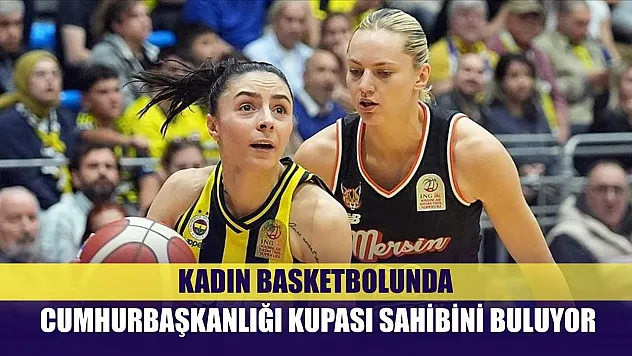 Kadın basketbolunda Cumhurbaşkanlığı Kupası sahibini buluyor