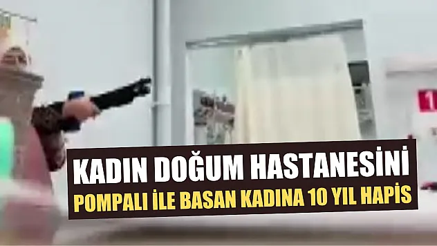 Kadın doğum hastanesini pompalı ile basan kadına 10 yıl hapis