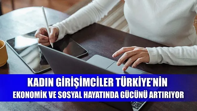 Kadın Girişimciler Türkiye'nin Ekonomik ve Sosyal Hayatında Gücünü Artırıyor