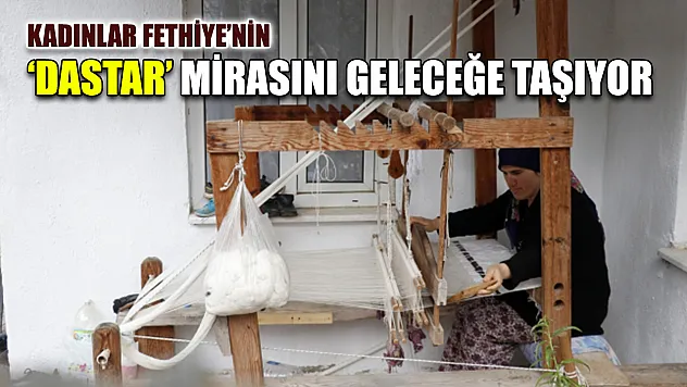 Kadınlar Fethiye'nin 'Dastar' mirasını geleceğe taşıyor
