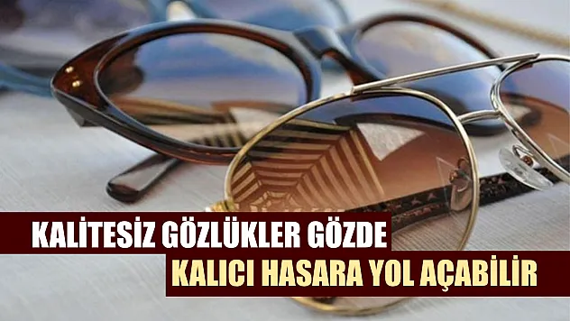 Kalitesiz gözlükler gözde kalıcı hasara yol açabilir