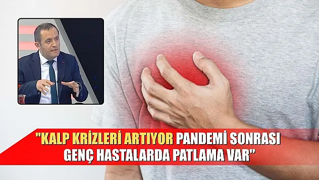 'Kalp krizleri artıyor, pandemi sonrası genç hastalarda patlama var'