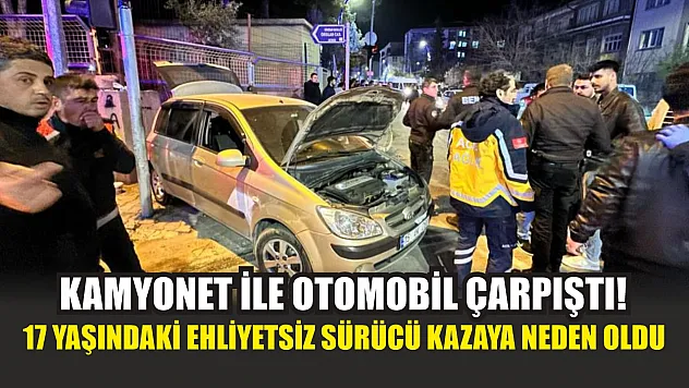Kamyonet ile otomobil çarpıştı! 17 yaşındaki ehliyetsiz sürücü kazaya neden oldu