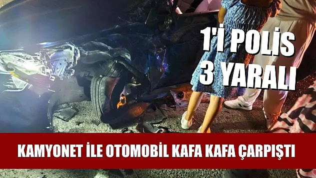 Kamyonet ile otomobil kafa kafa çarpıştı: 1'i polis 3 yaralı