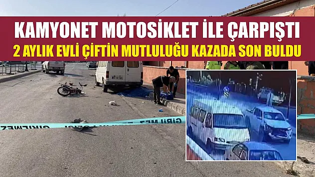 Kamyonet motosiklet ile çarpıştı, 2 aylık evli çiftin mutluluğu kazada son buldu