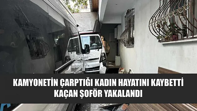 Kamyonetin çarptığı kadın hayatını kaybetti, kaçan şoför yakalandı