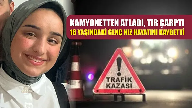 Kamyonetten atladı, tır çarptı: 16 yaşındaki genç kız hayatını kaybetti
