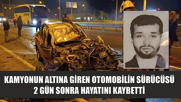Kamyonun altına giren otomobilin sürücüsü 2 gün sonra hayatını kaybetti