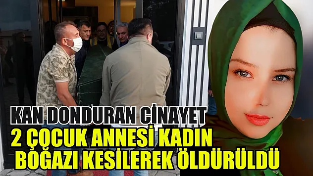 Kan donduran cinayet: 2 çocuk annesi kadın boğazı kesilerek öldürüldü