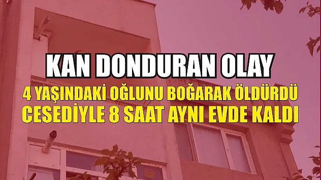 Kan donduran olay: 4 yaşındaki oğlunu boğarak öldürdü, cesediyle 8 saat aynı evde kaldı