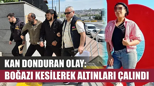 Kan donduran olay: Boğazı kesilerek altınları çalındı