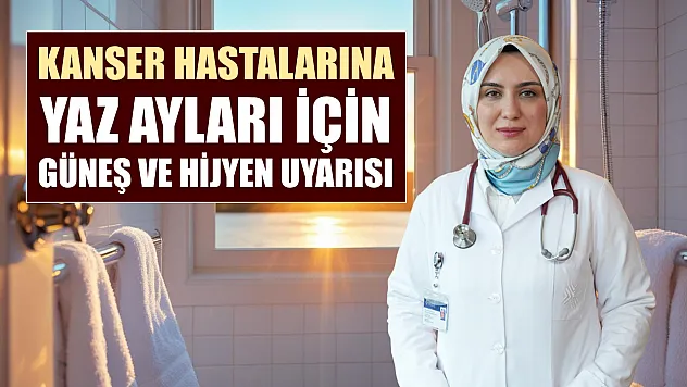 Kanser hastalarına yaz ayları için güneş ve hijyen uyarısı