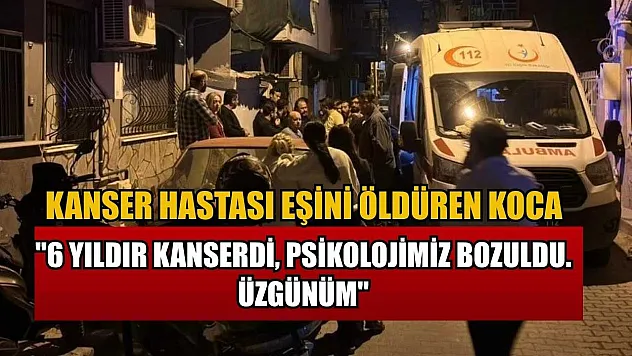Kanser hastası eşini öldüren koca: '6 yıldır kanserdi, psikolojimiz bozuldu. Üzgünüm'