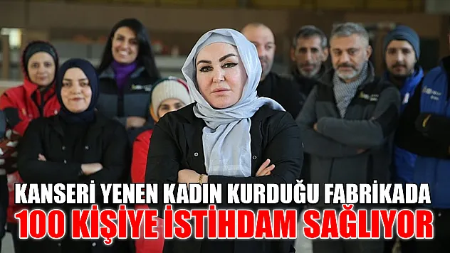 Kanseri yenen kadın kurduğu fabrikada 100 kişiye istihdam sağlıyor