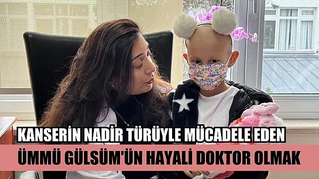 Kanserin nadir türüyle mücadele eden Ümmü Gülsüm'ün hayali doktor olmak