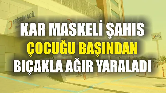 Kar maskeli şahıs çocuğu başından bıçakla ağır yaraladı