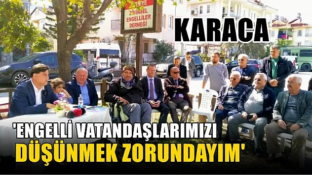 Karaca, 'Engelli Vatandaşlarımızı Düşünmek Zorundayım'