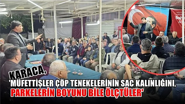 Karaca, 'Müfettişler Çöp Tenekelerinin Sac Kalınlığını, Parkelerin Boyunu Bile Ölçtüler'