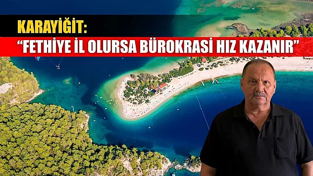 Karayiğit, 'Fethiye il olursa bürokrasi hız kazanır'