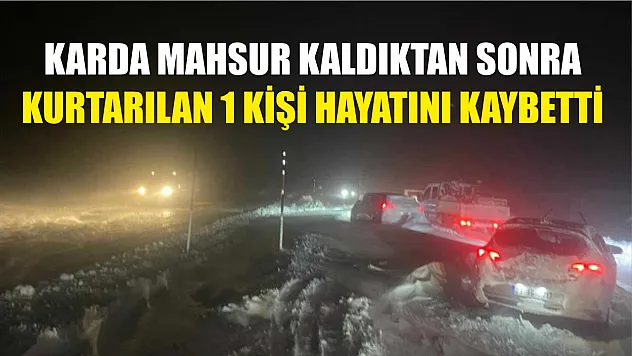 Karda mahsur kaldıktan sonra kurtarılan 1 kişi hayatını kaybetti