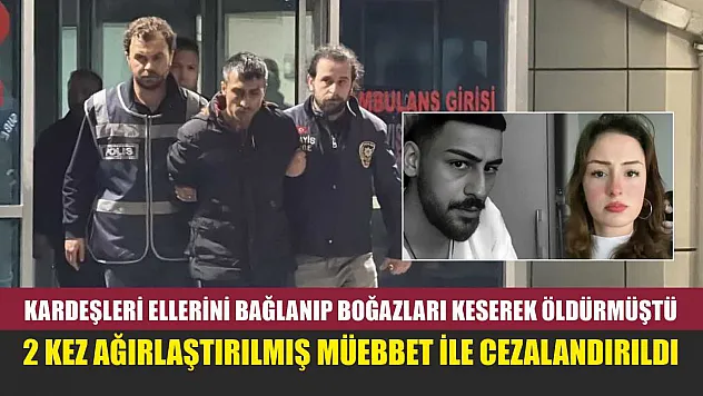 Kardeşleri ellerini bağlanıp boğazları keserek öldürmüştü, 2 kez ağırlaştırılmış müebbet ile cezalandırıldı