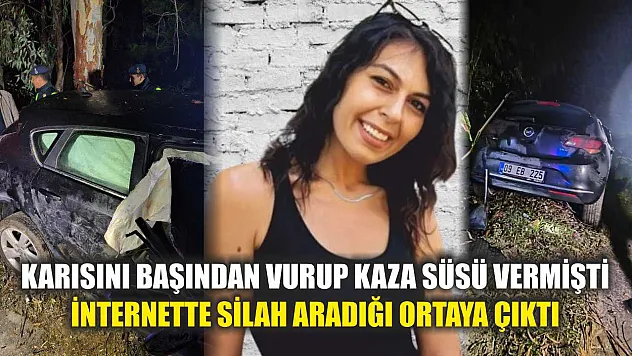 Karısını başından vurup kaza süsü vermişti, internette silah aradığı ortaya çıktı