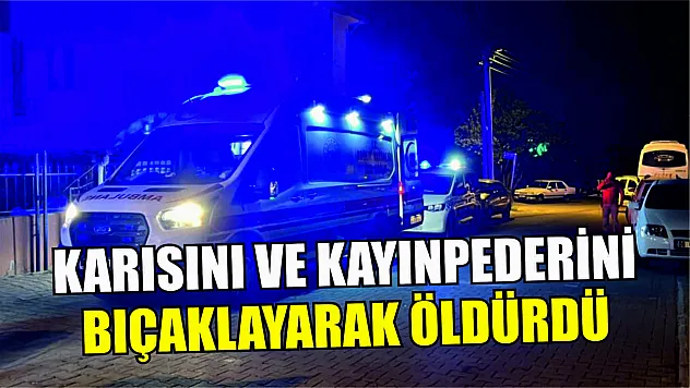 Karısını ve kayınpederini bıçaklayarak öldürdü