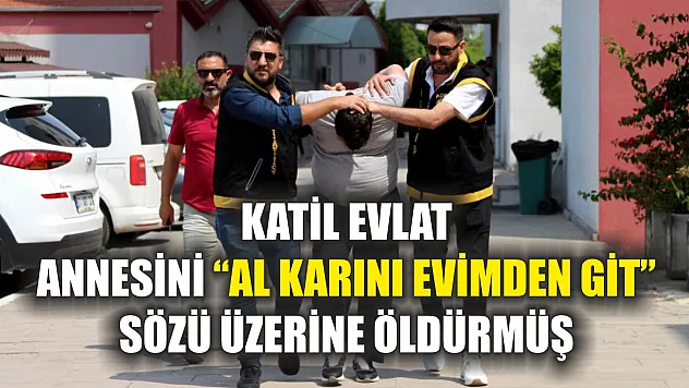 Katil evlat, annesini 'Al karını evimden git' sözü üzerine öldürmüş