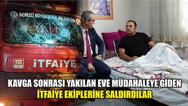 Kavga sonrası yakılan eve müdahaleye giden itfaiye ekiplerine saldırdılar