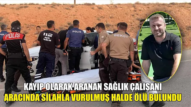 Kayıp olarak aranan sağlık çalışanı aracında silahla vurulmuş halde ölü bulundu