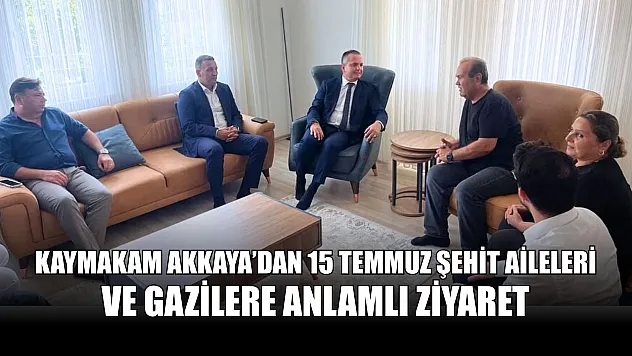 Kaymakam Akkaya'dan 15 Temmuz Şehit Aileleri ve Gazilere Anlamlı Ziyaret