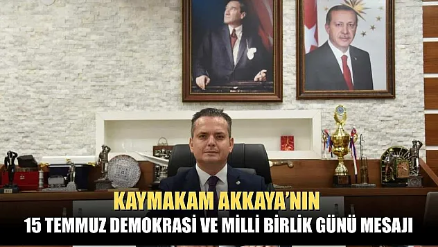Kaymakam Akkaya'nın 15 Temmuz Demokrasi ve Milli Birlik Günü Mesajı