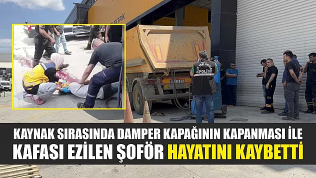 Kaynak sırasında damper kapağının kapanması ile kafası ezilen şoför hayatını kaybetti