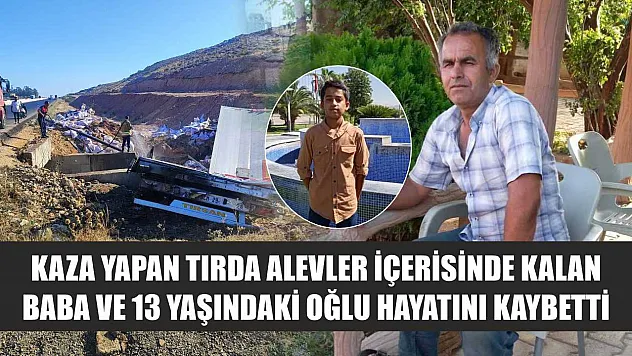 Kaza yapan tırda alevler içerisinde kalan baba ve 13 yaşındaki oğlu hayatını kaybetti